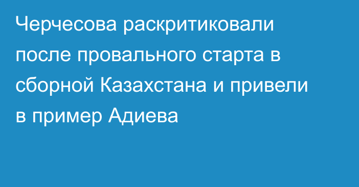 Черчесова раскритиковали после провального старта в сборной Казахстана и привели в пример Адиева