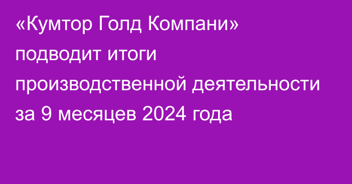 «Кумтор Голд Компани» подводит итоги производственной деятельности за 9 месяцев 2024 года