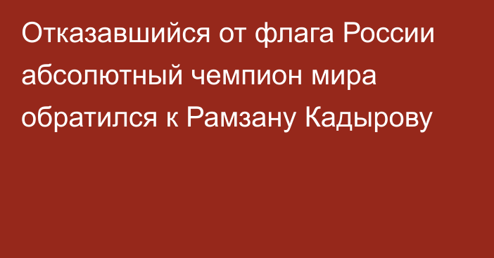 Отказавшийся от флага России абсолютный чемпион мира обратился к Рамзану Кадырову