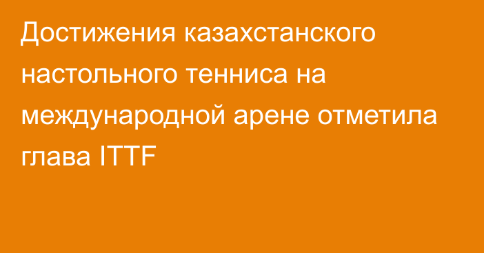 Достижения казахстанского настольного тенниса на международной арене отметила глава ITTF