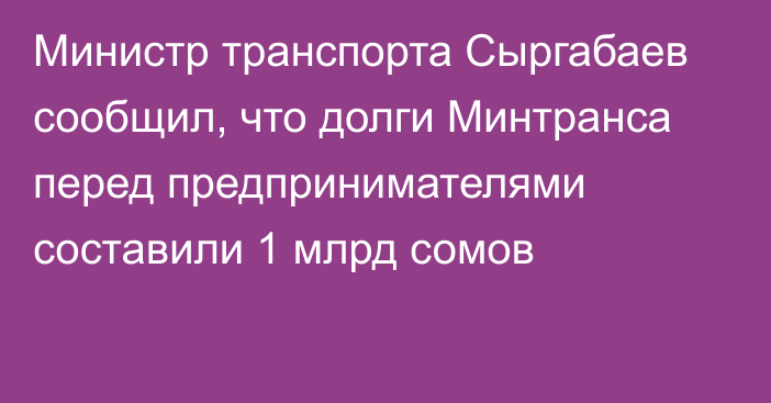 Министр транспорта Сыргабаев сообщил, что долги Минтранса перед предпринимателями составили 1 млрд сомов