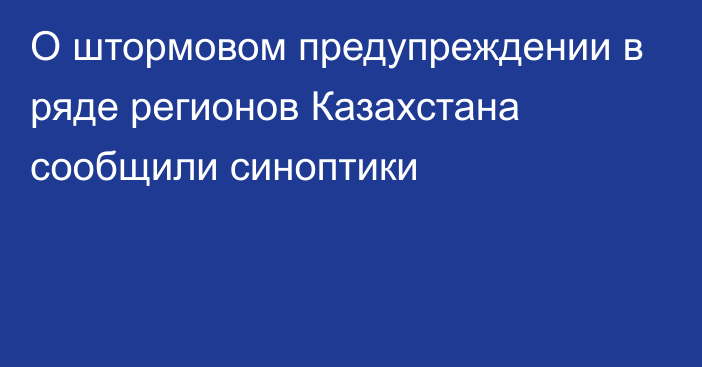 О штормовом предупреждении в ряде регионов Казахстана сообщили синоптики