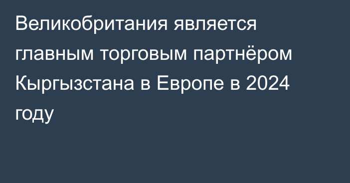 Великобритания является главным торговым партнёром Кыргызстана в Европе в 2024 году