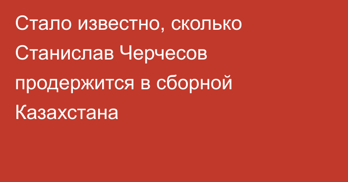 Стало известно, сколько Станислав Черчесов продержится в сборной Казахстана