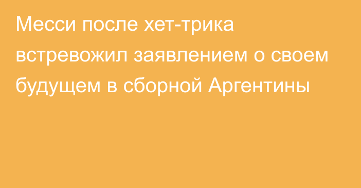 Месси после хет-трика встревожил заявлением о своем будущем в сборной Аргентины