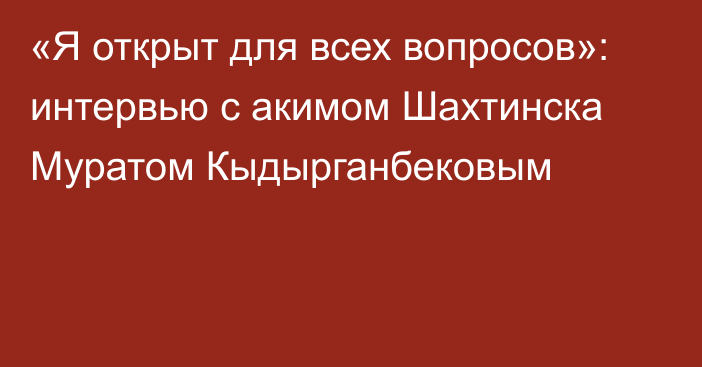 «Я открыт для всех вопросов»: интервью с акимом Шахтинска Муратом Кыдырганбековым