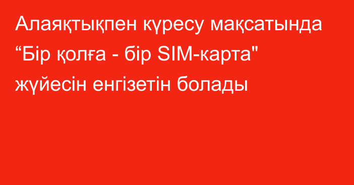 Алаяқтықпен күресу мақсатында “Бір қолға - бір SIM-карта