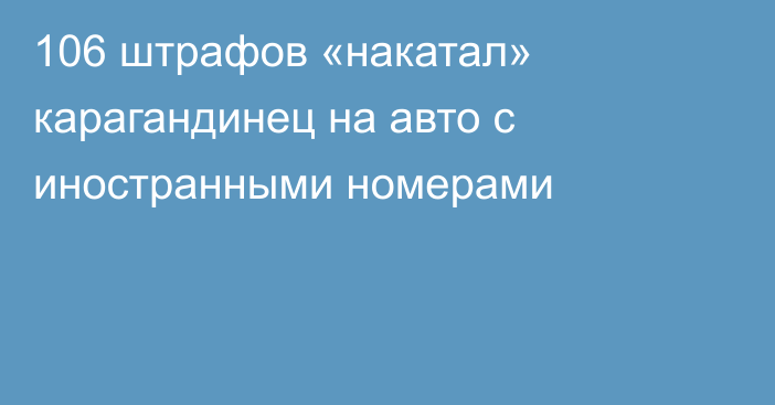 106 штрафов «накатал» карагандинец на авто с иностранными номерами