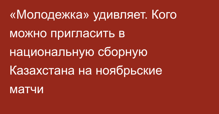 «Молодежка» удивляет. Кого можно пригласить в национальную сборную Казахстана на ноябрьские матчи