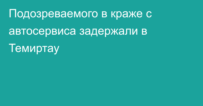 Подозреваемого в краже с автосервиса задержали в Темиртау