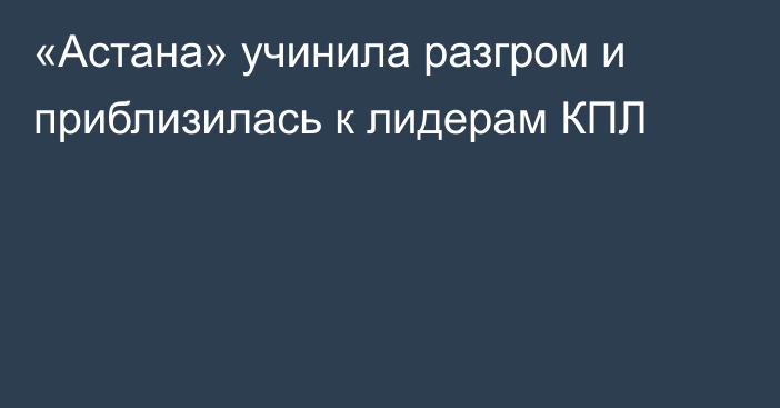 «Астана» учинила разгром и приблизилась к лидерам КПЛ