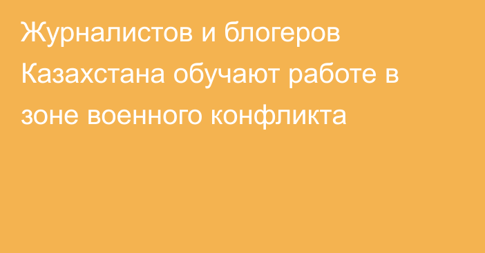 Журналистов и блогеров Казахстана обучают работе в зоне военного конфликта