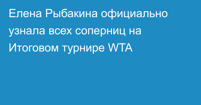 Елена Рыбакина официально узнала всех соперниц на Итоговом турнире WTA