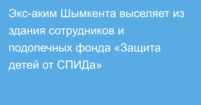 Экс-аким Шымкента выселяет из здания сотрудников и подопечных фонда «Защита детей от СПИДа»