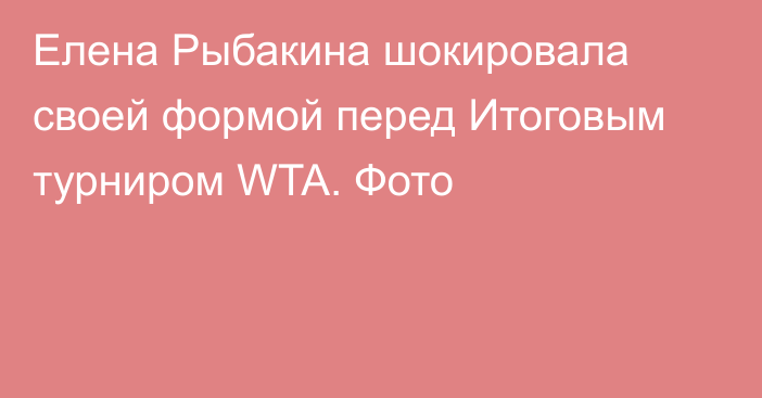 Елена Рыбакина шокировала своей формой перед Итоговым турниром WTA. Фото