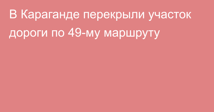 В Караганде перекрыли участок дороги по 49-му маршруту