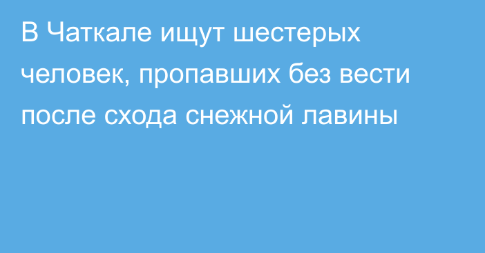 В Чаткале ищут шестерых человек, пропавших без вести после схода снежной лавины