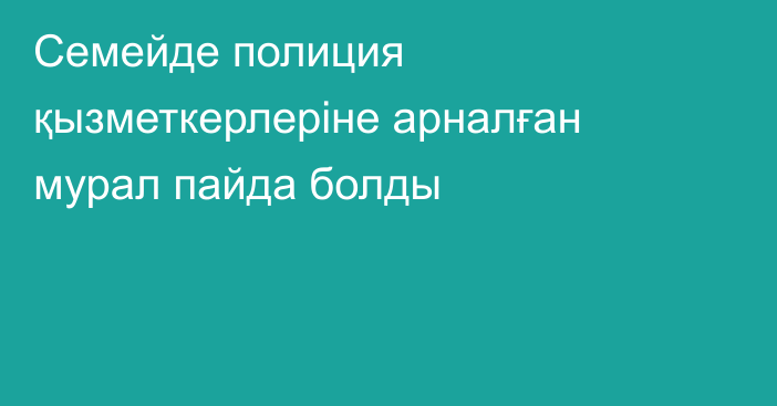 Семейде полиция қызметкерлеріне арналған мурал пайда болды