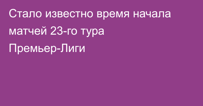 Стало известно время начала матчей 23-го тура Премьер-Лиги