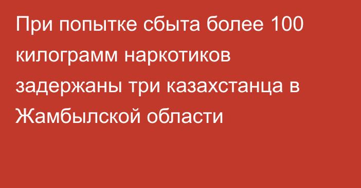 При попытке сбыта более 100 килограмм наркотиков задержаны три казахстанца в Жамбылской области