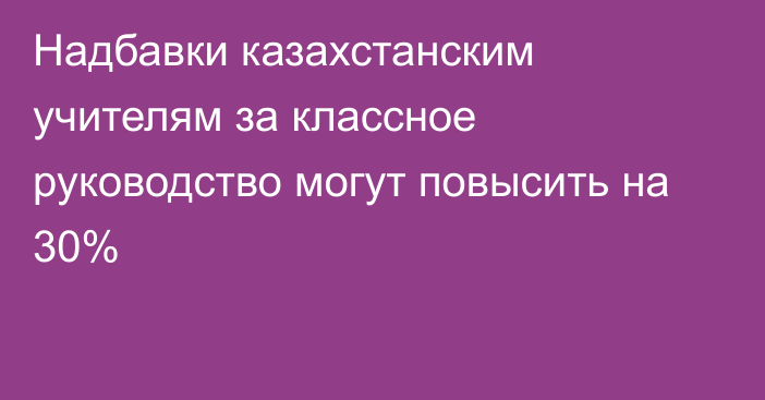 Надбавки казахстанским учителям за классное руководство могут повысить на 30%