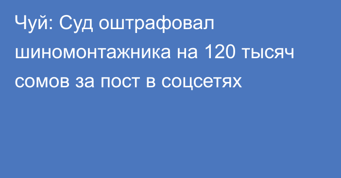 Чуй: Суд оштрафовал шиномонтажника на 120 тысяч сомов за пост в соцсетях