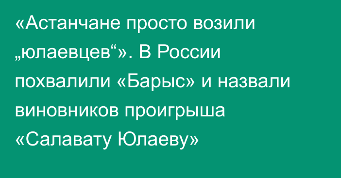 «Астанчане просто возили „юлаевцев“». В России похвалили «Барыс» и назвали виновников проигрыша «Салавату Юлаеву»