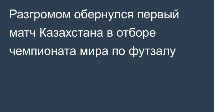 Разгромом обернулся первый матч Казахстана в отборе чемпионата мира по футзалу