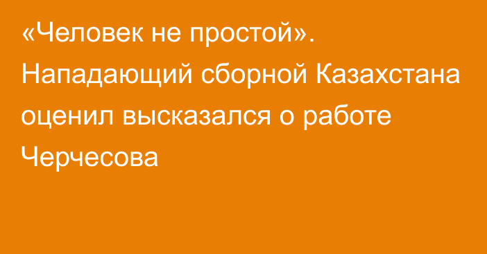 «Человек не простой». Нападающий сборной Казахстана оценил высказался о работе Черчесова