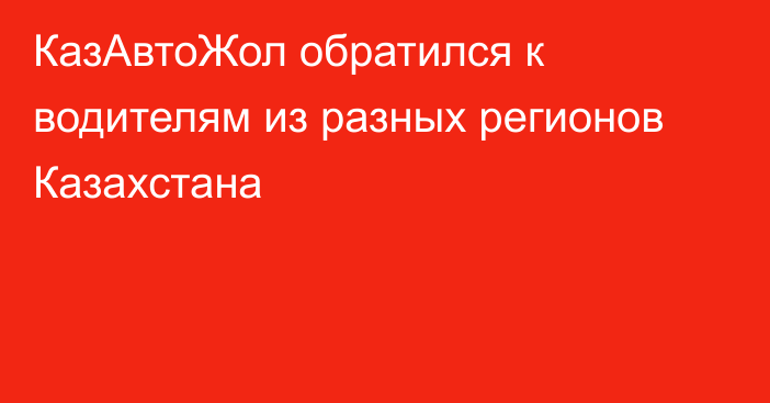 КазАвтоЖол обратился к водителям из разных регионов Казахстана