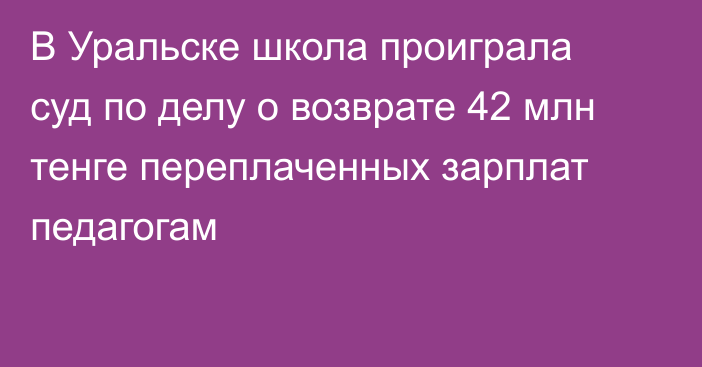 В Уральске школа проиграла суд по делу о возврате 42 млн тенге переплаченных зарплат педагогам