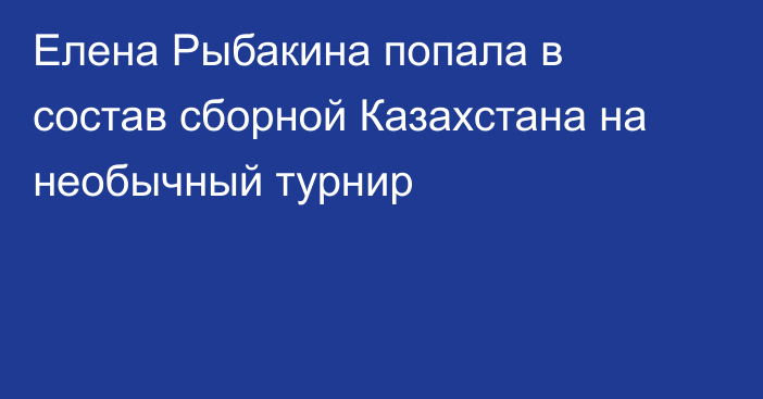 Елена Рыбакина попала в состав сборной Казахстана на необычный турнир