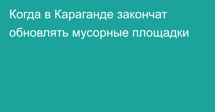 Когда в Караганде закончат обновлять мусорные площадки