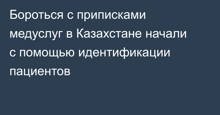 Бороться с приписками медуслуг в Казахстане начали с помощью идентификации пациентов