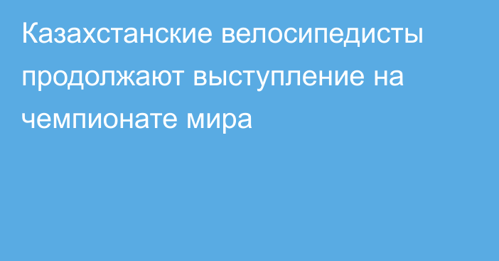 Казахстанские велосипедисты продолжают выступление на чемпионате мира