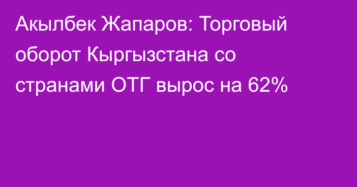 Акылбек Жапаров: Торговый оборот Кыргызстана со странами ОТГ вырос на 62%