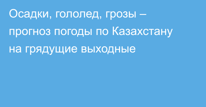 Осадки, гололед, грозы – прогноз погоды по Казахстану на грядущие выходные