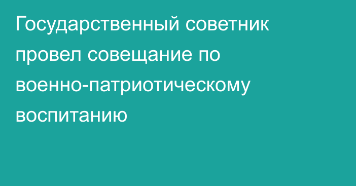 Государственный советник провел совещание по военно-патриотическому воспитанию