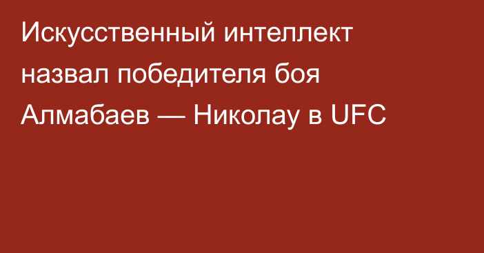 Искусственный интеллект назвал победителя боя Алмабаев — Николау в UFC