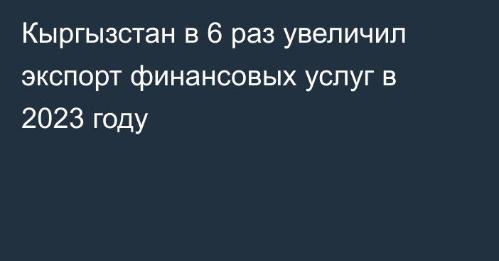 Кыргызстан в 6 раз увеличил экспорт финансовых услуг в 2023 году