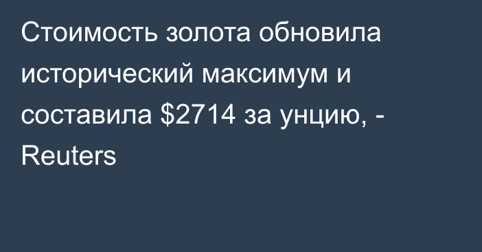 Стоимость золота обновила исторический максимум и составила $2714 за унцию, - Reuters