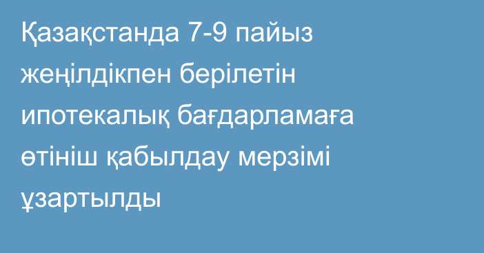 Қазақстанда 7-9 пайыз жеңілдікпен берілетін ипотекалық бағдарламаға өтініш қабылдау мерзімі ұзартылды