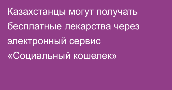 Казахстанцы могут получать бесплатные лекарства через электронный сервис «Социальный кошелек»