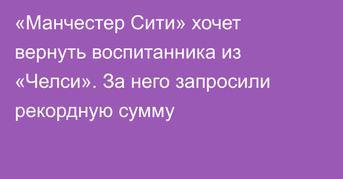 «Манчестер Сити» хочет вернуть воспитанника из «Челси». За него запросили рекордную сумму