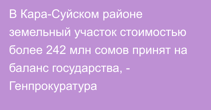 В Кара-Суйском районе земельный участок стоимостью более 242 млн сомов принят на баланс государства, - Генпрокуратура