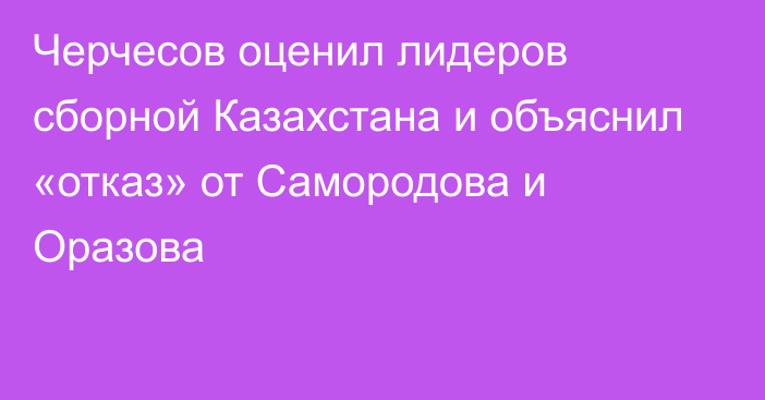 Черчесов оценил лидеров сборной Казахстана и объяснил «отказ» от Самородова и Оразова