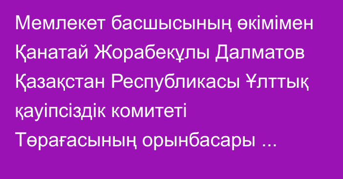 Мемлекет басшысының өкімімен Қанатай Жорабекұлы Далматов Қазақстан Республикасы Ұлттық қауіпсіздік комитеті Төрағасының орынбасары лауазымына тағайындалды