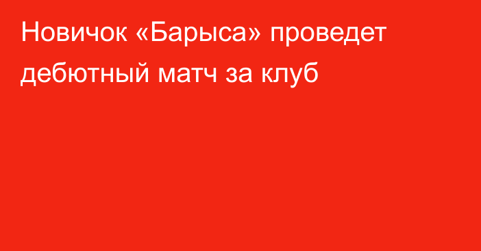 Новичок «Барыса» проведет дебютный матч за клуб