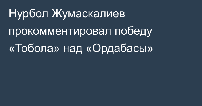 Нурбол Жумаскалиев прокомментировал победу «Тобола» над «Ордабасы»