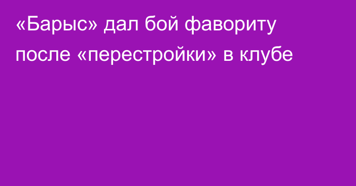 «Барыс» дал бой фавориту после «перестройки» в клубе